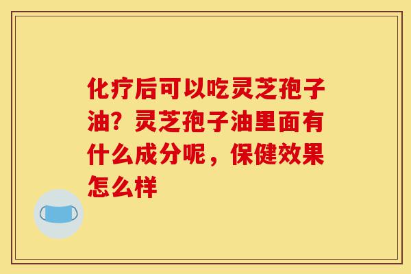 化疗后可以吃灵芝孢子油?灵芝孢子油里面有什么成分呢,保健效果怎么样-第1张图片-灵芝之家 化疗后可以吃灵芝孢子油?灵芝孢子油里面有什么成分呢,保健效果怎么样-第1张图片-灵芝之家