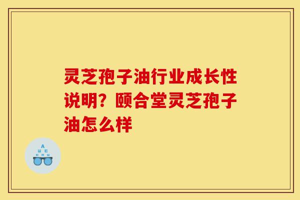 灵芝孢子油行业成长性说明?颐合堂灵芝孢子油怎么样-第1张图片-灵芝之家 灵芝孢子油行业成长性说明?颐合堂灵芝孢子油怎么样-第1张图片-灵芝之家