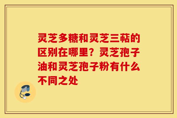 灵芝多糖和灵芝三萜的区别在哪里?灵芝孢子油和灵芝孢子粉有什么不同之处-第1张图片-灵芝之家 灵芝多糖和灵芝三萜的区别在哪里?灵芝孢子油和灵芝孢子粉有什么不同之处-第1张图片-灵芝之家