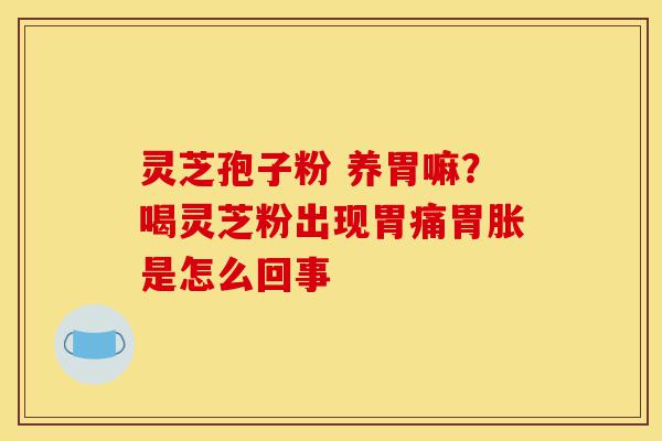 灵芝孢子粉 养胃嘛?喝灵芝粉出现胃痛胃胀是怎么回事-第1张图片-灵芝之家 灵芝孢子粉 养胃嘛?喝灵芝粉出现胃痛胃胀是怎么回事-第1张图片-灵芝之家