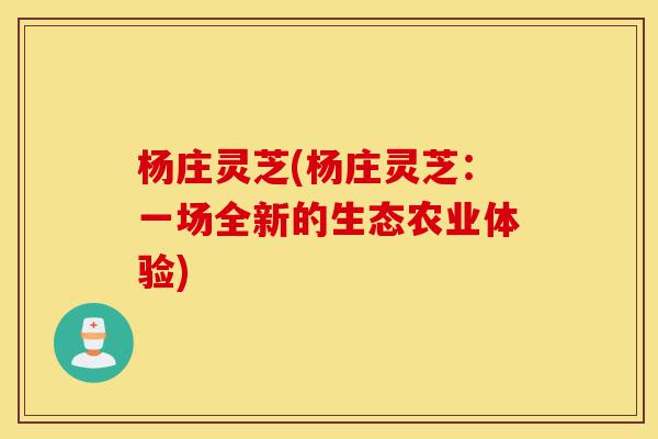 杨庄灵芝(杨庄灵芝:一场全新的生态农业体验)-第1张图片-灵芝之家 杨庄灵芝(杨庄灵芝:一场全新的生态农业体验)-第1张图片-灵芝之家