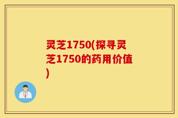 灵芝1750(探寻灵芝1750的药用价值)-第1张图片-灵芝之家 灵芝1750(探寻灵芝1750的药用价值)-第1张图片-灵芝之家