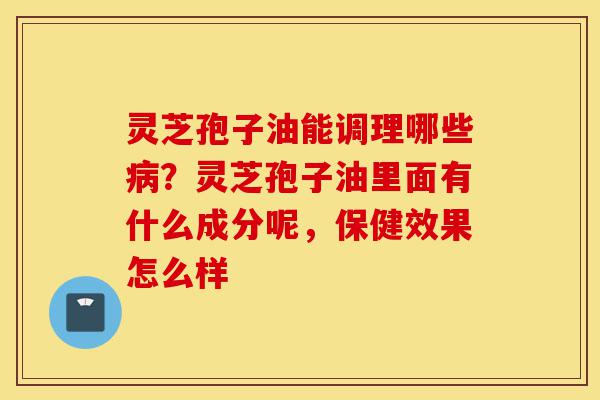 灵芝孢子油能调理哪些病?灵芝孢子油里面有什么成分呢,保健效果怎么样-第1张图片-灵芝之家 灵芝孢子油能调理哪些病?灵芝孢子油里面有什么成分呢,保健效果怎么样-第1张图片-灵芝之家