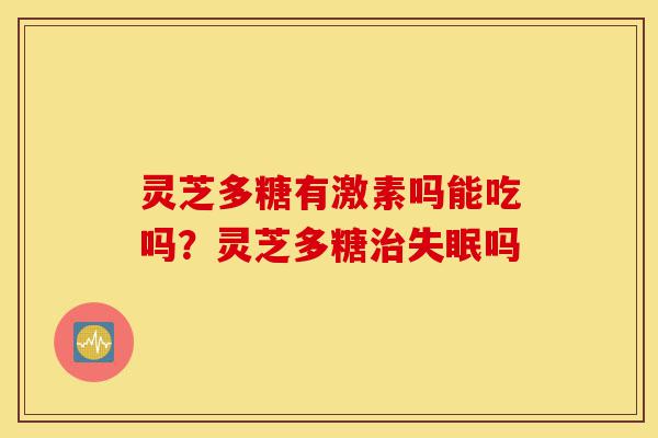 灵芝多糖有激素吗能吃吗?灵芝多糖治失眠吗-第1张图片-灵芝之家 灵芝多糖有激素吗能吃吗?灵芝多糖治失眠吗-第1张图片-灵芝之家