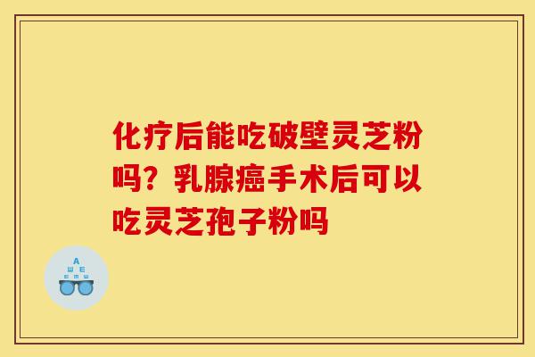 化疗后能吃破壁灵芝粉吗?乳腺癌手术后可以吃灵芝孢子粉吗-第1张图片-灵芝之家 化疗后能吃破壁灵芝粉吗?乳腺癌手术后可以吃灵芝孢子粉吗-第1张图片-灵芝之家