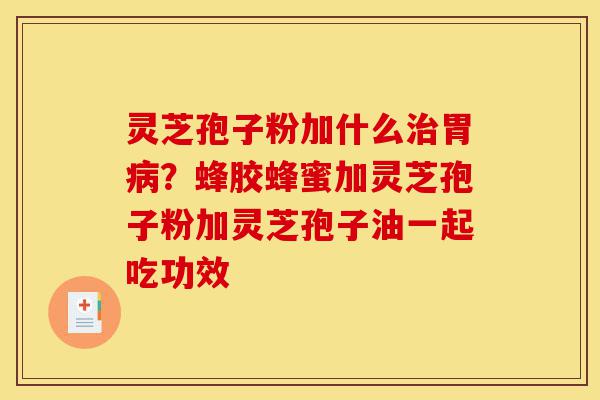 灵芝孢子粉加什么治胃病?蜂胶蜂蜜加灵芝孢子粉加灵芝孢子油一起吃功效-第1张图片-灵芝之家 灵芝孢子粉加什么治胃病?蜂胶蜂蜜加灵芝孢子粉加灵芝孢子油一起吃功效-第1张图片-灵芝之家