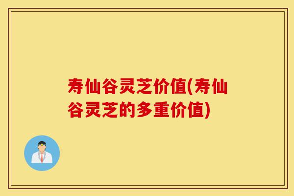 寿仙谷灵芝价值(寿仙谷灵芝的多重价值)-第1张图片-灵芝之家