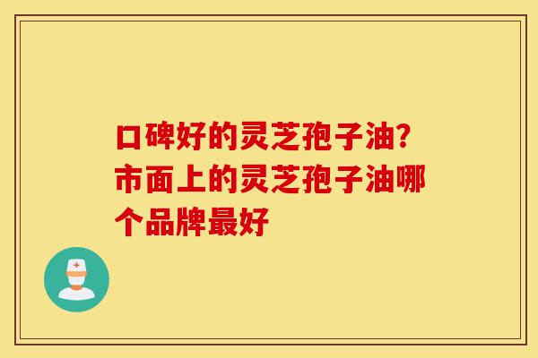 口碑好的灵芝孢子油?市面上的灵芝孢子油哪个品牌最好-第1张图片-灵芝之家 口碑好的灵芝孢子油?市面上的灵芝孢子油哪个品牌最好-第1张图片-灵芝之家