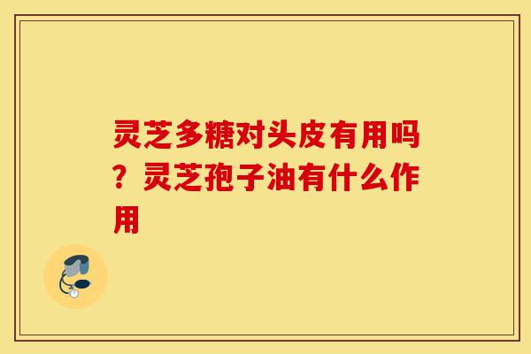 灵芝多糖对头皮有用吗?灵芝孢子油有什么作用-第1张图片-灵芝之家 灵芝多糖对头皮有用吗?灵芝孢子油有什么作用-第1张图片-灵芝之家