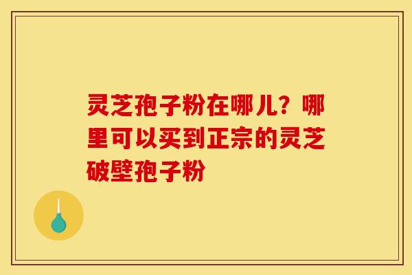 灵芝孢子粉在哪儿?哪里可以买到正宗的灵芝破壁孢子粉-第1张图片-灵芝之家 灵芝孢子粉在哪儿?哪里可以买到正宗的灵芝破壁孢子粉-第1张图片-灵芝之家