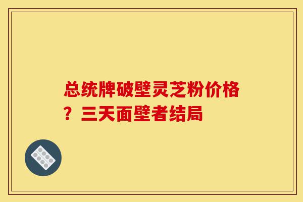 总统牌破壁灵芝粉价格?三天面壁者结局-第1张图片-灵芝之家 总统牌破壁灵芝粉价格?三天面壁者结局-第1张图片-灵芝之家