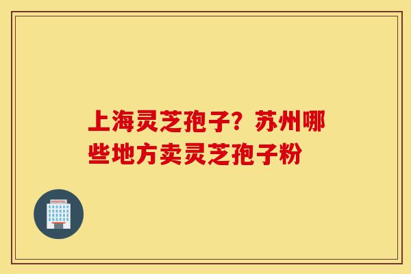 上海灵芝孢子?苏州哪些地方卖灵芝孢子粉-第1张图片-灵芝之家 上海灵芝孢子?苏州哪些地方卖灵芝孢子粉-第1张图片-灵芝之家