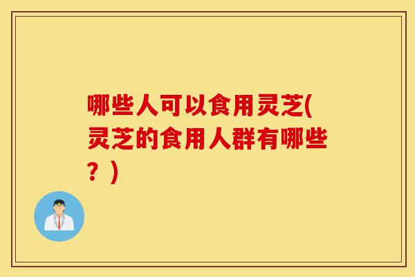 哪些人可以食用灵芝(灵芝的食用人群有哪些?)-第1张图片-灵芝之家 哪些人可以食用灵芝(灵芝的食用人群有哪些?)-第1张图片-灵芝之家