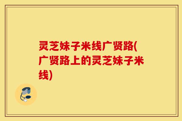 灵芝妹子米线广贤路(广贤路上的灵芝妹子米线)-第1张图片-灵芝之家 灵芝妹子米线广贤路(广贤路上的灵芝妹子米线)-第1张图片-灵芝之家