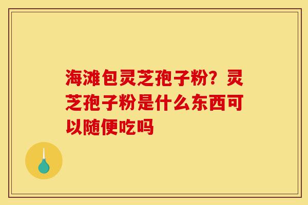 海滩包灵芝孢子粉?灵芝孢子粉是什么东西可以随便吃吗-第1张图片-灵芝之家 海滩包灵芝孢子粉?灵芝孢子粉是什么东西可以随便吃吗-第1张图片-灵芝之家