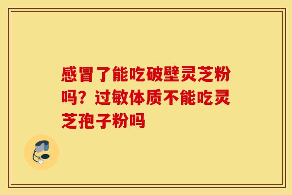 感冒了能吃破壁灵芝粉吗?过敏体质不能吃灵芝孢子粉吗-第1张图片-灵芝之家 感冒了能吃破壁灵芝粉吗?过敏体质不能吃灵芝孢子粉吗-第1张图片-灵芝之家