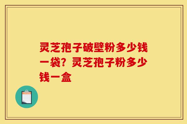 灵芝孢子破壁粉多少钱一袋?灵芝孢子粉多少钱一盒-第1张图片-灵芝之家 灵芝孢子破壁粉多少钱一袋?灵芝孢子粉多少钱一盒-第1张图片-灵芝之家