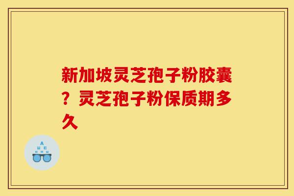 新加坡灵芝孢子粉胶囊?灵芝孢子粉保质期多久-第1张图片-灵芝之家 新加坡灵芝孢子粉胶囊?灵芝孢子粉保质期多久-第1张图片-灵芝之家