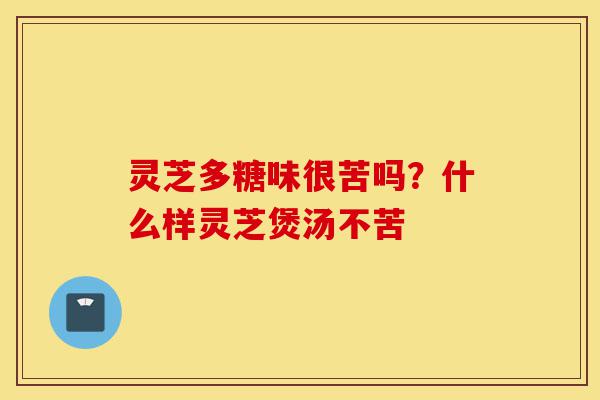 灵芝多糖味很苦吗?什么样灵芝煲汤不苦-第1张图片-灵芝之家 灵芝多糖味很苦吗?什么样灵芝煲汤不苦-第1张图片-灵芝之家