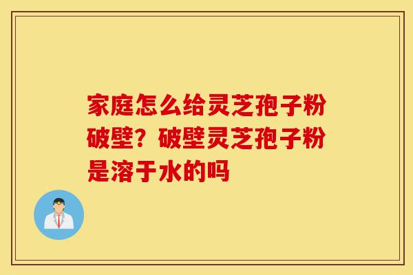 家庭怎么给灵芝孢子粉破壁?破壁灵芝孢子粉是溶于水的吗-第1张图片-灵芝之家 家庭怎么给灵芝孢子粉破壁?破壁灵芝孢子粉是溶于水的吗-第1张图片-灵芝之家