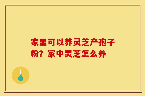 家里可以养灵芝产孢子粉?家中灵芝怎么养-第1张图片-灵芝之家 家里可以养灵芝产孢子粉?家中灵芝怎么养-第1张图片-灵芝之家