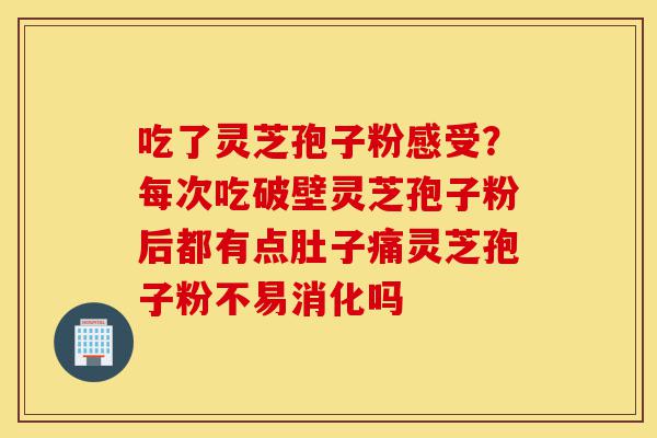 吃了灵芝孢子粉感受?每次吃破壁灵芝孢子粉后都有点肚子痛灵芝孢子粉不易消化吗-第1张图片-灵芝之家 吃了灵芝孢子粉感受?每次吃破壁灵芝孢子粉后都有点肚子痛灵芝孢子粉不易消化吗-第1张图片-灵芝之家