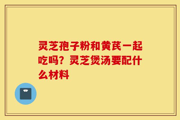 灵芝孢子粉和黄芪一起吃吗?灵芝煲汤要配什么材料-第1张图片-灵芝之家 灵芝孢子粉和黄芪一起吃吗?灵芝煲汤要配什么材料-第1张图片-灵芝之家