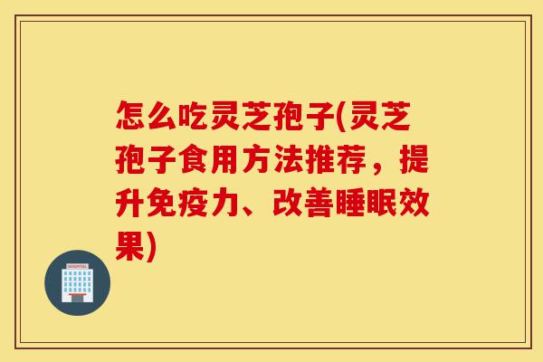 怎么吃灵芝孢子(灵芝孢子食用方法推荐，提升免疫力、改善睡眠效果)-第1张图片-灵芝之家