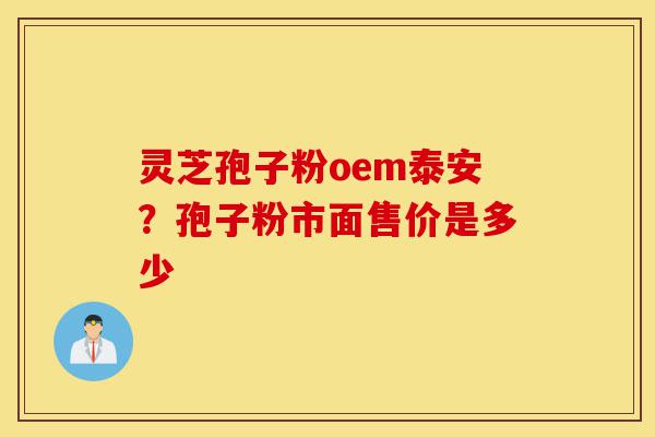 灵芝孢子粉oem泰安？孢子粉市面售价是多少-第1张图片-灵芝之家