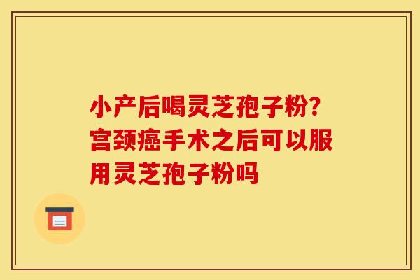 小产后喝灵芝孢子粉?宫颈癌手术之后可以服用灵芝孢子粉吗-第1张图片-灵芝之家 小产后喝灵芝孢子粉?宫颈癌手术之后可以服用灵芝孢子粉吗-第1张图片-灵芝之家
