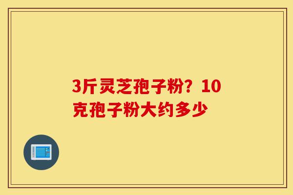 3斤灵芝孢子粉？10克孢子粉大约多少-第1张图片-灵芝之家
