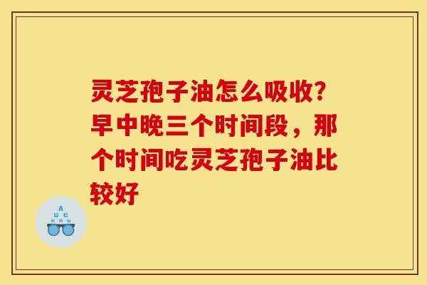 灵芝孢子油怎么吸收?早中晚三个时间段,那个时间吃灵芝孢子油比较好-第1张图片-灵芝之家 灵芝孢子油怎么吸收?早中晚三个时间段,那个时间吃灵芝孢子油比较好-第1张图片-灵芝之家