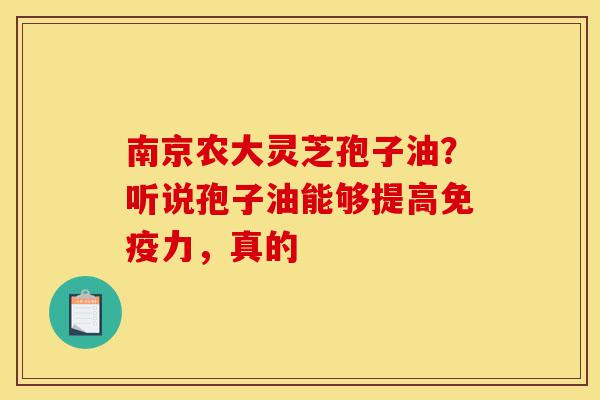 南京农大灵芝孢子油?听说孢子油能够提高免疫力,真的-第1张图片-灵芝之家 南京农大灵芝孢子油?听说孢子油能够提高免疫力,真的-第1张图片-灵芝之家