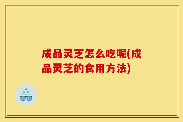 成品灵芝怎么吃呢(成品灵芝的食用方法)-第1张图片-灵芝之家 成品灵芝怎么吃呢(成品灵芝的食用方法)-第1张图片-灵芝之家