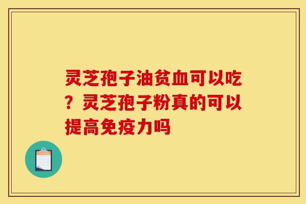 灵芝孢子油贫血可以吃?灵芝孢子粉真的可以提高免疫力吗-第1张图片-灵芝之家 灵芝孢子油贫血可以吃?灵芝孢子粉真的可以提高免疫力吗-第1张图片-灵芝之家