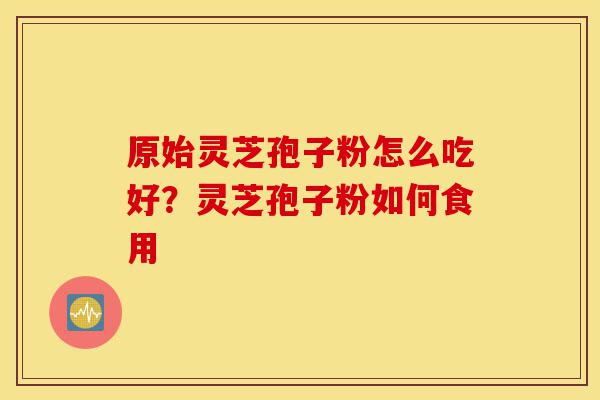原始灵芝孢子粉怎么吃好?灵芝孢子粉如何食用-第1张图片-灵芝之家 原始灵芝孢子粉怎么吃好?灵芝孢子粉如何食用-第1张图片-灵芝之家