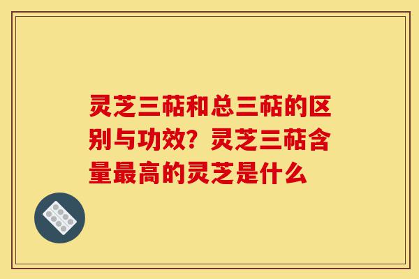 灵芝三萜和总三萜的区别与功效?灵芝三萜含量最高的灵芝是什么-第1张图片-灵芝之家 灵芝三萜和总三萜的区别与功效?灵芝三萜含量最高的灵芝是什么-第1张图片-灵芝之家
