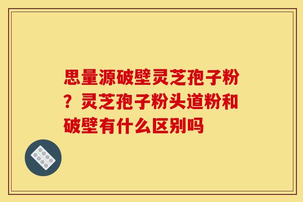 思量源破壁灵芝孢子粉?灵芝孢子粉头道粉和破壁有什么区别吗-第1张图片-灵芝之家 思量源破壁灵芝孢子粉?灵芝孢子粉头道粉和破壁有什么区别吗-第1张图片-灵芝之家