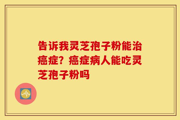 告诉我灵芝孢子粉能治癌症?癌症病人能吃灵芝孢子粉吗-第1张图片-灵芝之家 告诉我灵芝孢子粉能治癌症?癌症病人能吃灵芝孢子粉吗-第1张图片-灵芝之家