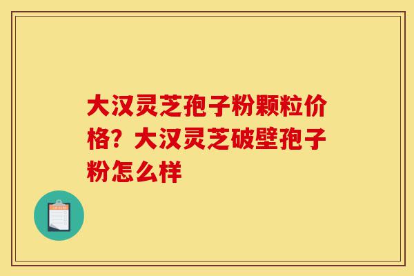 大汉灵芝孢子粉颗粒价格?大汉灵芝破壁孢子粉怎么样-第1张图片-灵芝之家 大汉灵芝孢子粉颗粒价格?大汉灵芝破壁孢子粉怎么样-第1张图片-灵芝之家