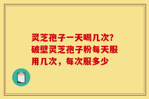 灵芝孢子一天喝几次?破壁灵芝孢子粉每天服用几次,每次服多少-第1张图片-灵芝之家 灵芝孢子一天喝几次?破壁灵芝孢子粉每天服用几次,每次服多少-第1张图片-灵芝之家