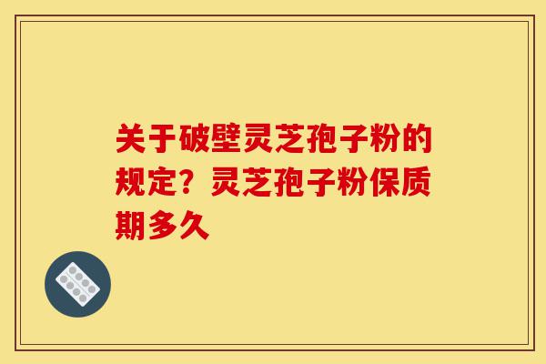 关于破壁灵芝孢子粉的规定?灵芝孢子粉保质期多久-第1张图片-灵芝之家 关于破壁灵芝孢子粉的规定?灵芝孢子粉保质期多久-第1张图片-灵芝之家