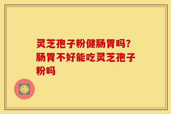 灵芝孢子粉健肠胃吗?肠胃不好能吃灵芝孢子粉吗-第1张图片-灵芝之家 灵芝孢子粉健肠胃吗?肠胃不好能吃灵芝孢子粉吗-第1张图片-灵芝之家