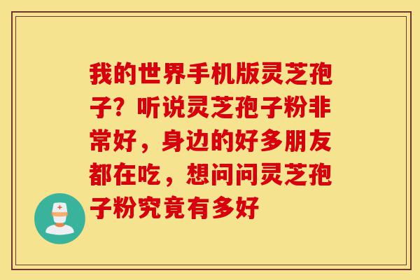 我的世界手机版灵芝孢子?听说灵芝孢子粉非常好,身边的好多朋友都在吃,想问问灵芝孢子粉究竟有多好-第1张图片-灵芝之家 我的世界手机版灵芝孢子?听说灵芝孢子粉非常好,身边的好多朋友都在吃,想问问灵芝孢子粉究竟有多好-第1张图片-灵芝之家