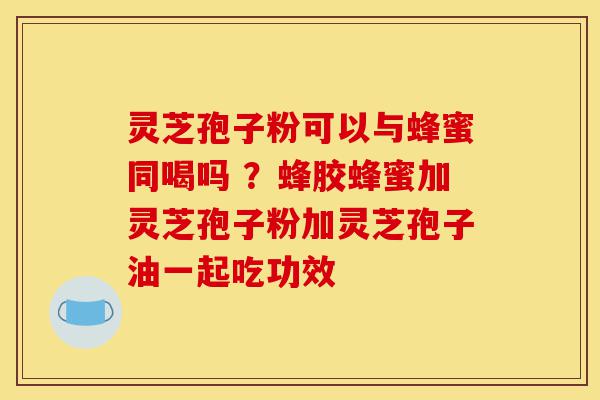 灵芝孢子粉可以与蜂蜜同喝吗 ?蜂胶蜂蜜加灵芝孢子粉加灵芝孢子油一起吃功效-第1张图片-灵芝之家 灵芝孢子粉可以与蜂蜜同喝吗 ?蜂胶蜂蜜加灵芝孢子粉加灵芝孢子油一起吃功效-第1张图片-灵芝之家