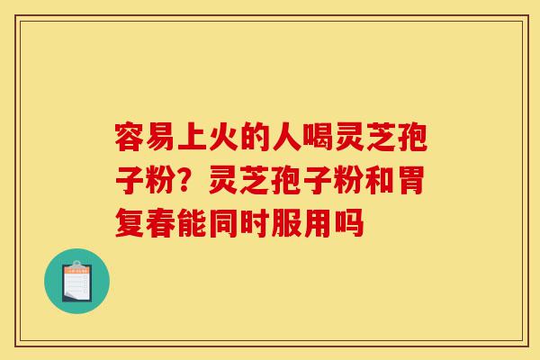容易上火的人喝灵芝孢子粉?灵芝孢子粉和胃复春能同时服用吗-第1张图片-灵芝之家 容易上火的人喝灵芝孢子粉?灵芝孢子粉和胃复春能同时服用吗-第1张图片-灵芝之家