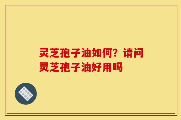 灵芝孢子油如何?请问灵芝孢子油好用吗-第1张图片-灵芝之家 灵芝孢子油如何?请问灵芝孢子油好用吗-第1张图片-灵芝之家