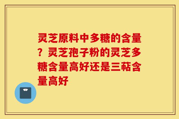 灵芝原料中多糖的含量？灵芝孢子粉的灵芝多糖含量高好还是三萜含量高好-第1张图片-灵芝之家