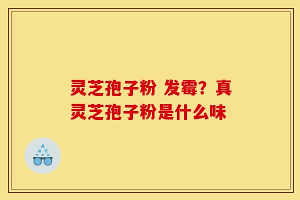 灵芝孢子粉 发霉?真灵芝孢子粉是什么味-第1张图片-灵芝之家 灵芝孢子粉 发霉?真灵芝孢子粉是什么味-第1张图片-灵芝之家