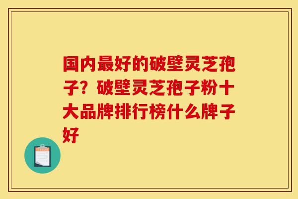 国内最好的破壁灵芝孢子?破壁灵芝孢子粉十大品牌排行榜什么牌子好-第1张图片-灵芝之家 国内最好的破壁灵芝孢子?破壁灵芝孢子粉十大品牌排行榜什么牌子好-第1张图片-灵芝之家